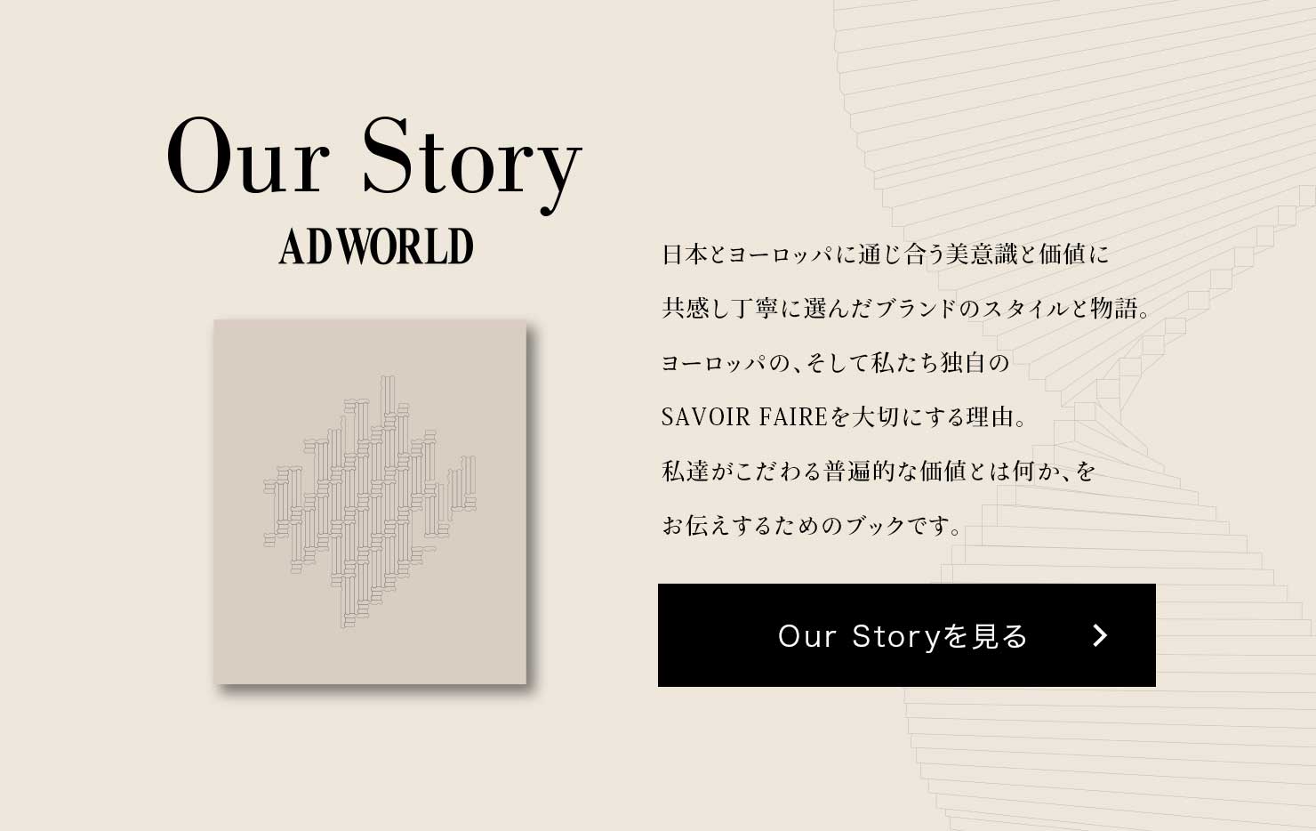 Our Story ADWORLD {ƃ[bpɒʂӎƉlɋJɑI񂾃uh̃X^CƕB[bṕAĎƎSAVOIR FAIRE؂ɂ闝RBB镁ՓIȉlƂ͉A`邽߂̃ubNłB Our Story